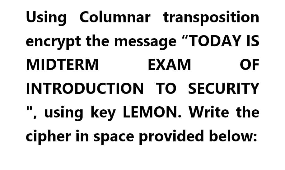 Using Columnar transposition
encrypt the message "TODAY IS
MIDTERM
EXAM
OF
INTRODUCTION TO SECURITY
", using key LEMON. Write the
cipher in space provided below:
