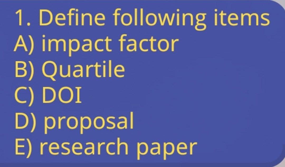 1. Define following items
A) impact factor
B) Quartile
C) DOI
D) proposal
E) research paper
