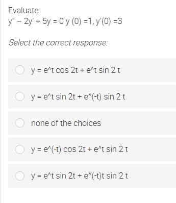 Evaluate
y" - 2y' + 5y = 0 y (0) =1, y'(0) =3
Select the correct response:
y = e^t cos 2t + e^t sin 2 t
y = e^t sin 2t + e^(-1) sin 2 t
O none of the choices
y = e^(-t) cos 2t + e^t sin 2 t
y = e^t sin 2t + e^(-t)t sin 2t
