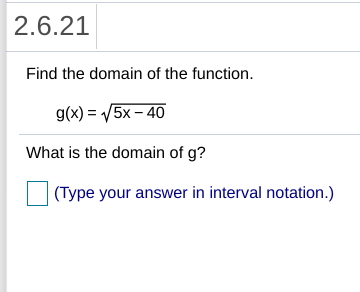2.6.21
Find the domain of the function.
g(x) = /5x – 40
What is the domain of g?
(Type your answer in interval notation.)
