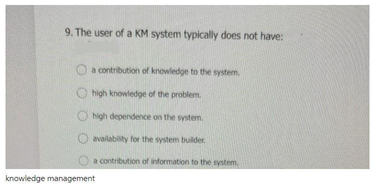 9. The user of a KM system typically does not have:
a contribution of knowledge to the system.
O high knowledge of the problem.
O high dependence on the system.
availability for the system builder.
a contribution of information to the system.
knowledge management
