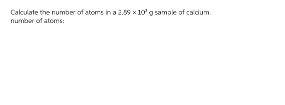 Calculate the number of atoms in a 2.89 x 10³ g sample of calcium.
number of atoms: