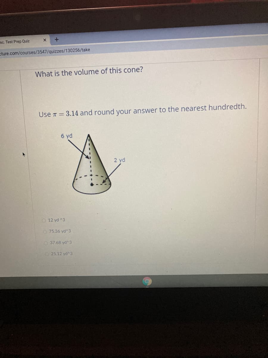 sc. Test Prep Quiz
cture.com/courses/3547/quizzes/130256/take
What is the volume of this cone?
Use T = 3.14 and round your answer to the nearest hundredth.
6 yd
2 yd
O 12 yd ^3
O 75.36 yd^3
O 37.68 yd^3
O 25.12 yd^3
