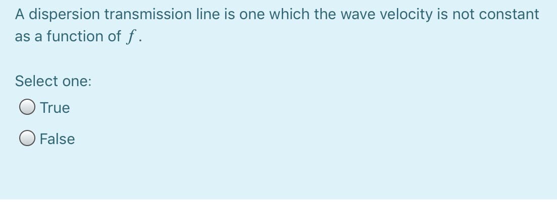 A dispersion transmission line is one which the wave velocity is not constant
as a function of f.
Select one:
O True
O False
