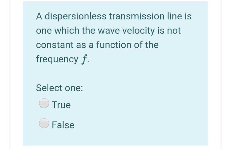 A dispersionless transmission line is
one which the wave velocity is not
constant as a function of the
frequency f.
Select one:
True
False
