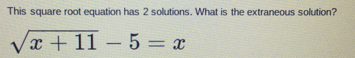This square root equation has 2 solutions. What is the extraneous solution?
x + 11-5 = x