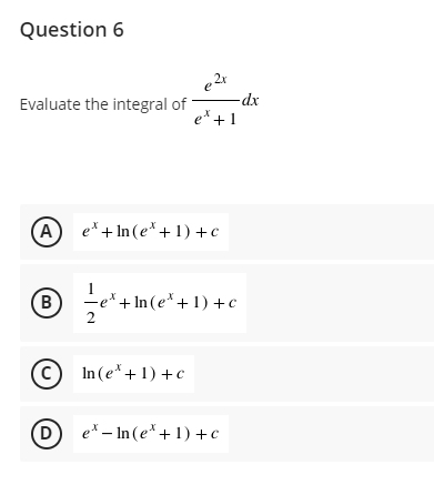 Question 6
e2x
-dx
e* +1
Evaluate the integral of
A
e* + In (e* +1) +c
-e*+ In (e*+ 1) +c
2
c) In (e*+1) +c
D
e* – In (e*+1) +¢
B.
