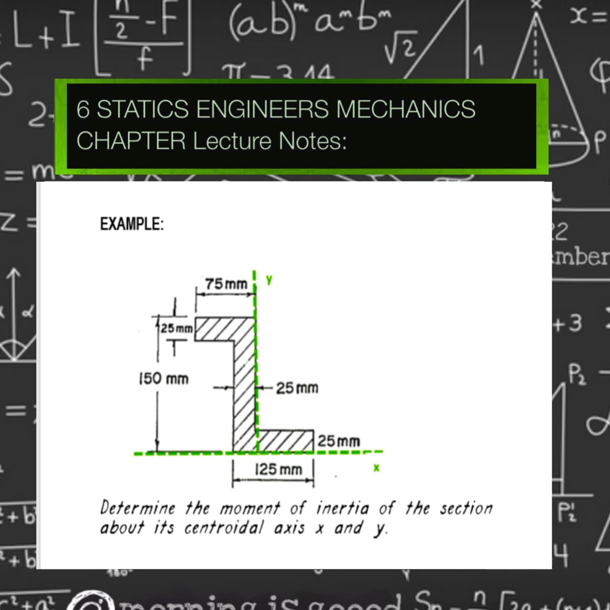 -F
ab)" a~bm
X=
L+I
2
1
TY –314.
F
2. 6 STATICS ENGINEERS MECHANICS
CHAPTER Lecture Notes:
=m
EXAMPLE:
2
mber
75mm
25 mm
+3
150 mm
P2
25 mm
%3D
25mm
125 mm
Determine the moment of inertia of the section
E+ b
about its centroidal axis x and y.
+ b
ナ
