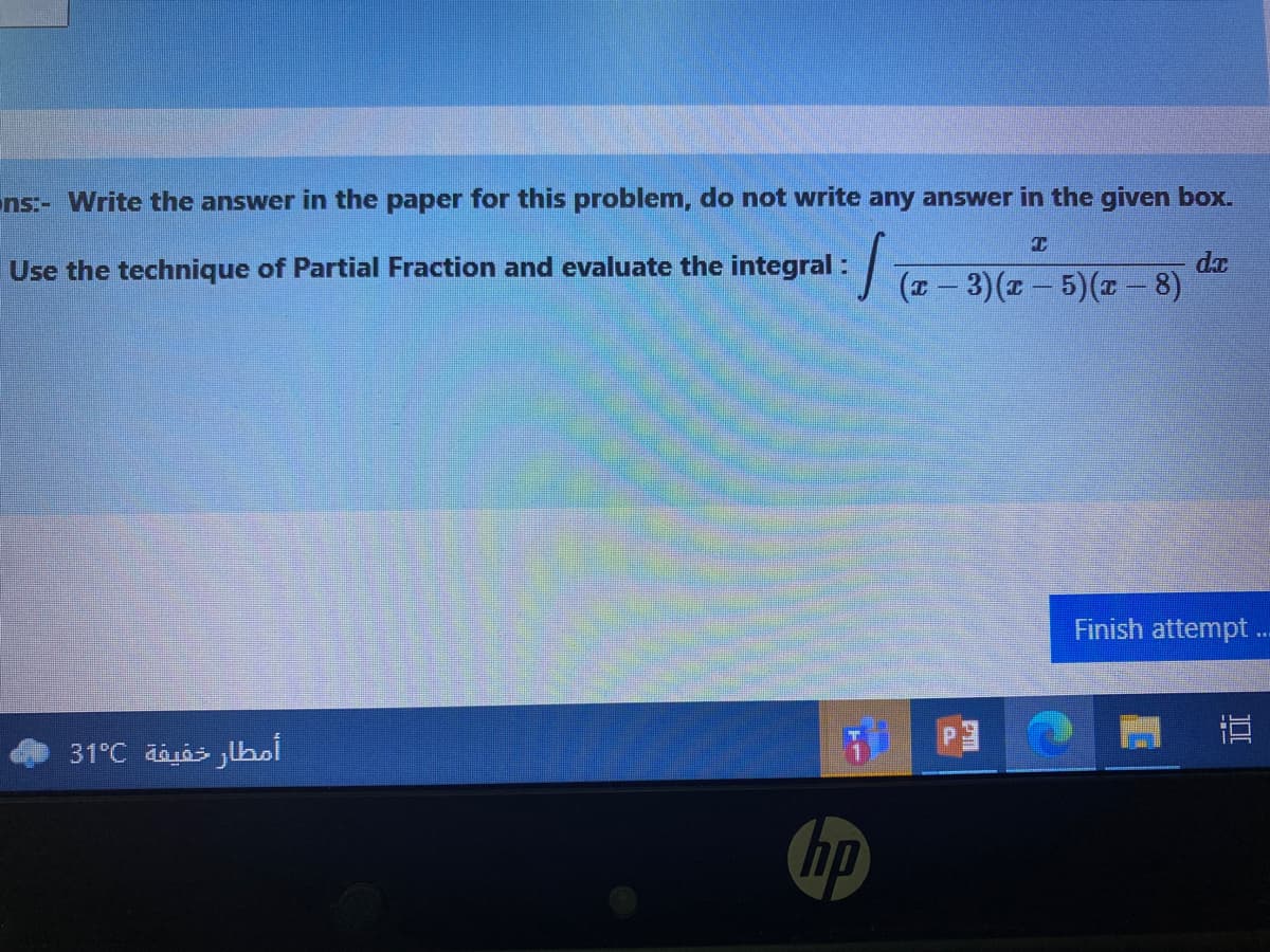 ns:- Write the answer in the paper for this problem, do not write any answer in the given box.
Use the technique of Partial Fraction and evaluate the integrral: a - 3)(t - 5)(x – 8)
dx
Finish attempt ..
أمطار خفيفة 31°C
hp
