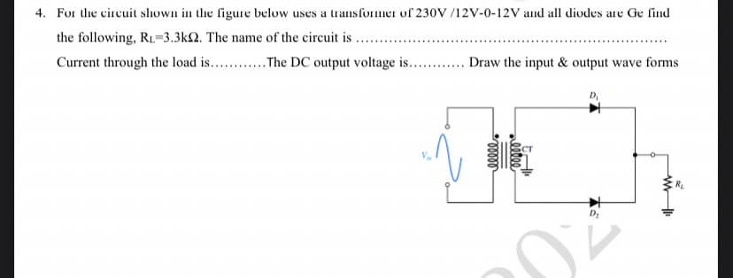 4. For the circuit shown in the figure below uses a transformer of 230V/12V-0-12V and all diodes are Ge find
the following, RL-3.3k2. The name of the circuit is ........
Current through the load is............The DC output voltage is............ Draw the input & output wave forms
✈
ellel
eetee
CT
D₂
DE
www
R₂