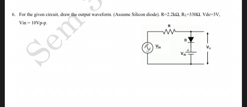 6. For the given circuit, draw the output waveform. (Assume Silicon diode). R=2.2k2, R₁-33002. Vdc=3V,
Vin = 10Vp-p.
R
V₂
Ï!
Sem
Vin