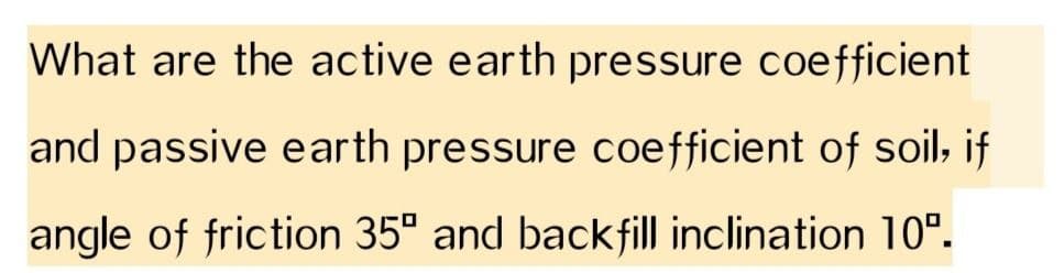 What are the active earth pressure coefficient
and passive earth pressure coefficient of soil, if
angle of friction 35° and backfill inclination 10°.
