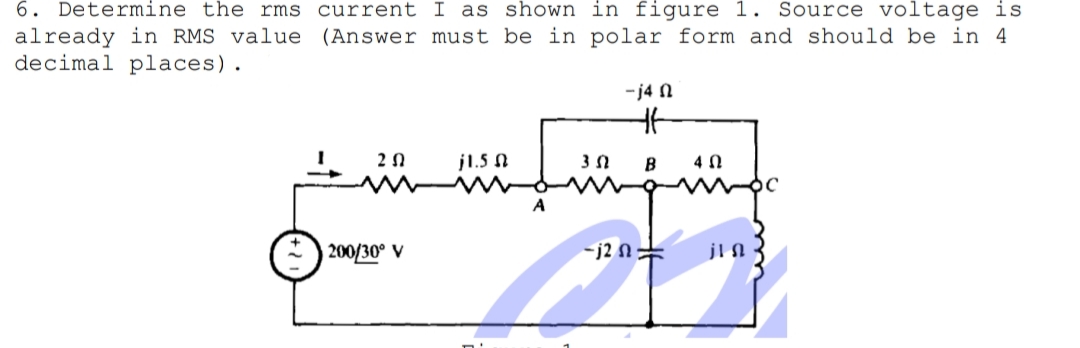 6. Determine the rms current I as shown in figure 1. Source voltage is
already in RMS value (Answer must be in polar form and should be in 4
decimal places).
-j4 N
j1.5 N
B
4 N
200/30° V
-j2 N=
jI N
