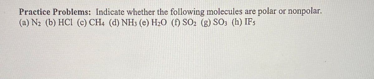 Practice Problems: Indicate whether the following molecules are polar or nonpolar.
(a) N₂ (b) HCl (c) CH4 (d) NH3 (e) H₂O (f) SO₂ (g) SO3 (h) IF5