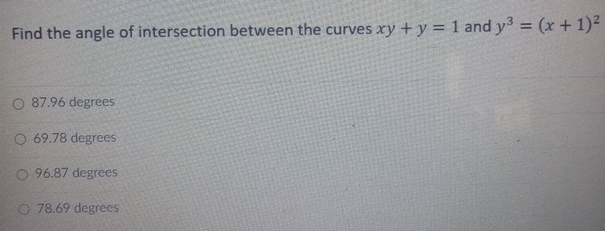 Find the angle of intersection between the curves xy +y = 1 and y = (x+ 1)2
O 87.96 degrees
O 69.78 degrees
O 96.87 degrees
O 78.69 degrees
