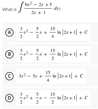 6x2 - 2x +5
dx?
What is
2x + 1
3
15
-x +
4
5
(A)
- In |2x + 1| + C
3
-x2
15
-x +
2
- In |2x+ 1 + C
15
© 3x2 - 5x +
4
In |2x + 1| + C
3
D
2
+ -x
2
- In |2x + 1| + C
