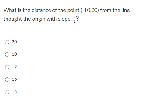 What is the distance of the point (-10,20) from the line
thought the origin with slope ?
O 20
O 10
O 12
O 16
O 15
