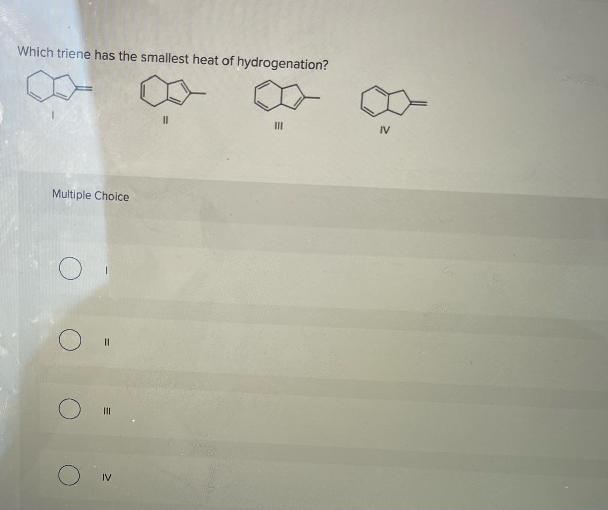 Which triene has the smallest heat of hydrogenation?
Multiple Choice
O
O
||
III
IV
11
III
IV