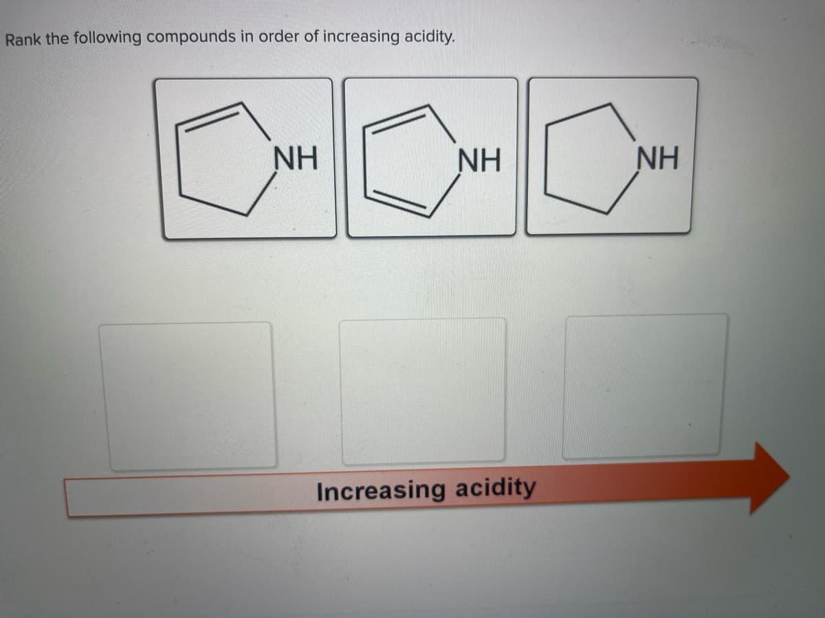 Rank the following compounds in order of increasing acidity.
ΝΗ
ΝΗ
Increasing acidity
ΝΗ
