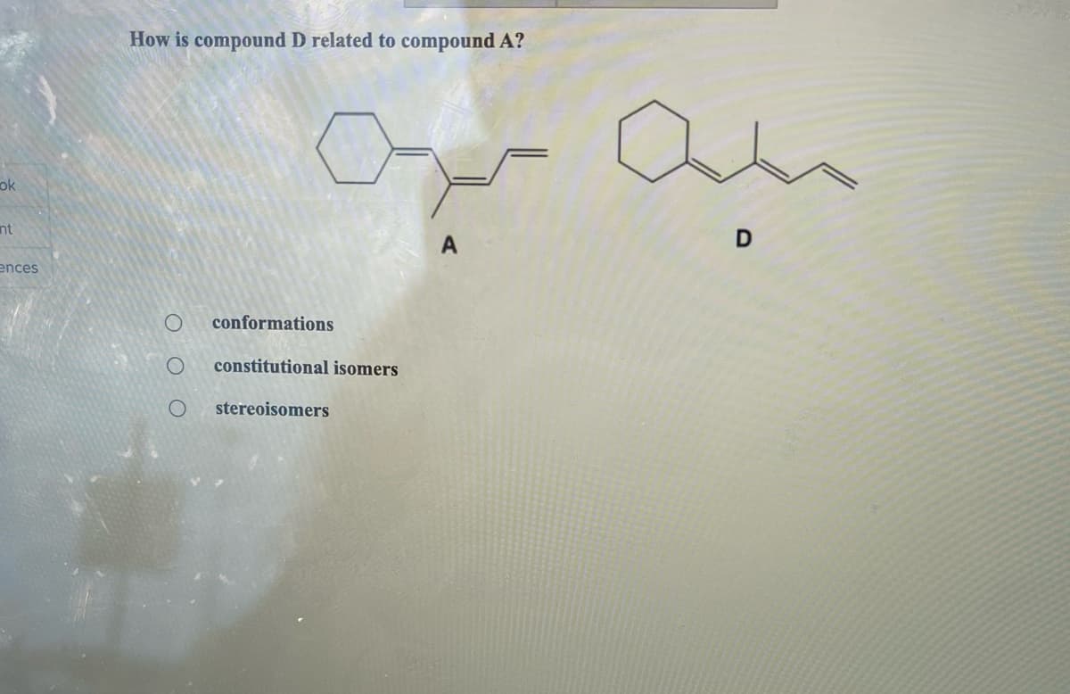 ok
nt
ences
How is compound D related to compound A?
O
OF
conformations
constitutional isomers
stereoisomers
A
=
an
D