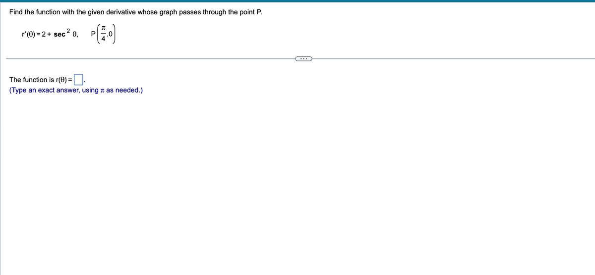 Find the function with the given derivative whose graph passes through the point P.
2
r'(0) = 2 + sec 0,
P
π
The function is r(0) =
=
(Type an exact answer, using as needed.)