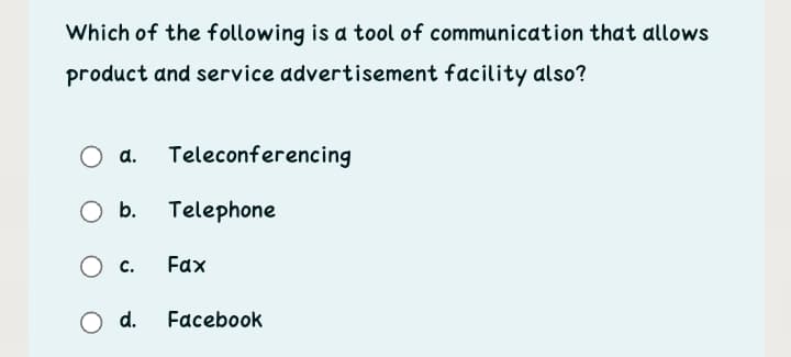 Which of the following is a tool of communication that allows
product and service advertisement facility also?
a.
Teleconferencing
b.
Telephone
c.
Fax
d.
Facebook
