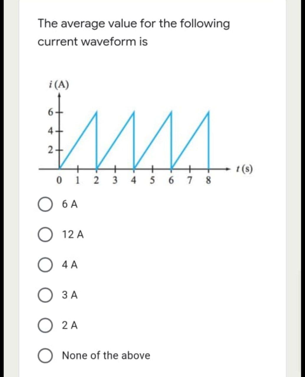 The average value for the following
current waveform is
i (A)
MM
0123
4 5 6 7 8
6 A
12 A
4 A
3 A
2 A
O None of the above
9
4.
2
t(s)