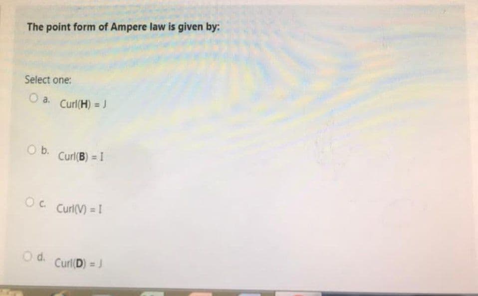 The point form of Ampere law is given by:
Select one:
O a. Curi(H) = J
O b. Curl(B) = I
OC
Curl(V) = I
Od. Curl(D) = J