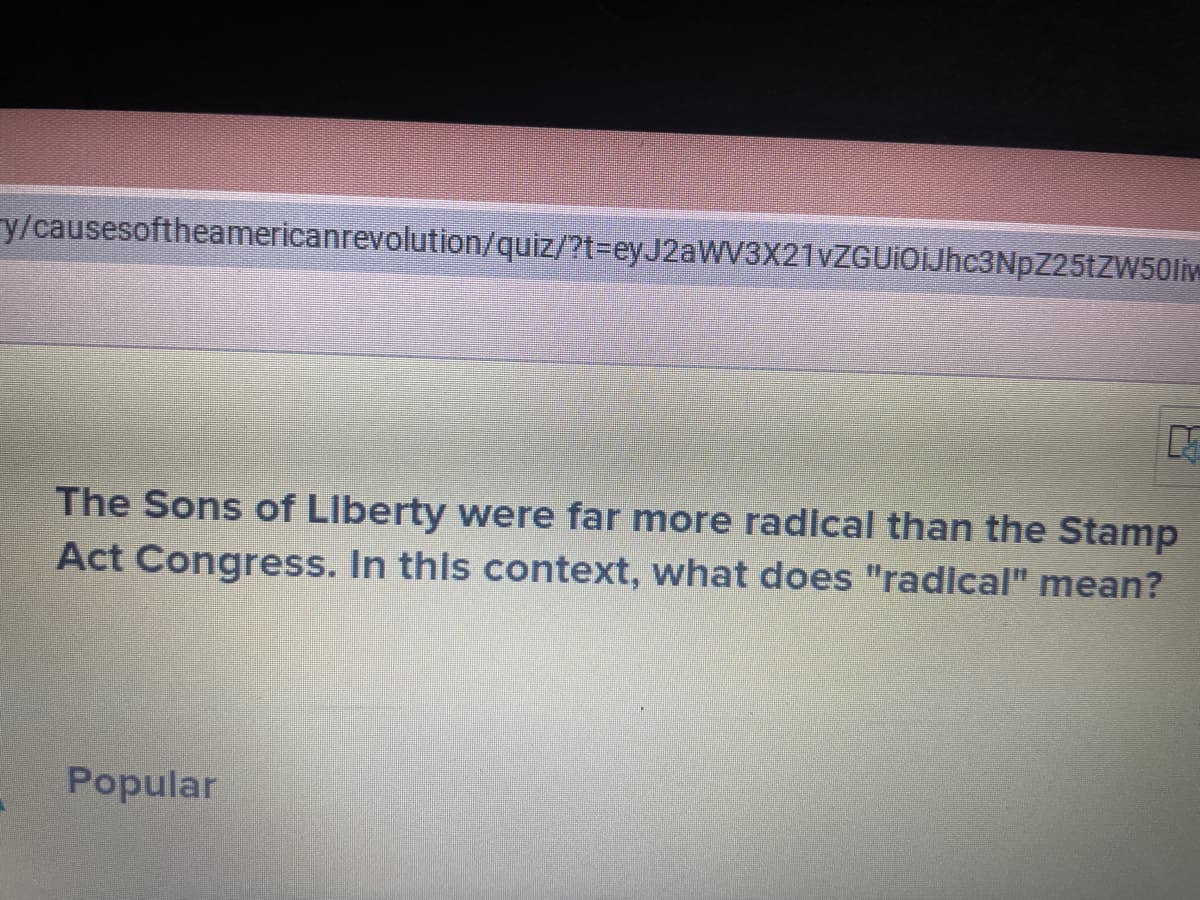 y/causesoftheamericanrevolution/quiz/?t=eyJ2aWV3X21vZGUiOiJhc3NpZ25tZW50liv
The Sons of Liberty were far more radical than the Stamp
Act Congress. In this context, what does "radical" mean?
Popular