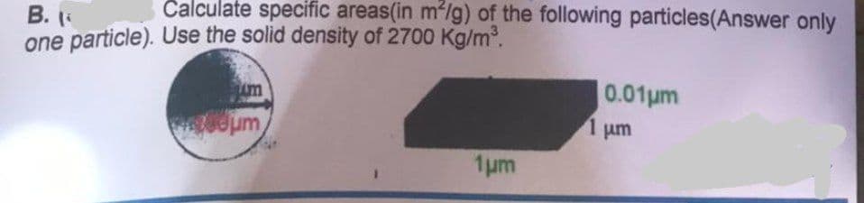 B. I
Calculate specific areas(in m²/g) of the following particles(Answer only
one particle). Use the solid density of 2700 Kg/m³.
0.01μm
1 μm
www.topm
eum
1μm