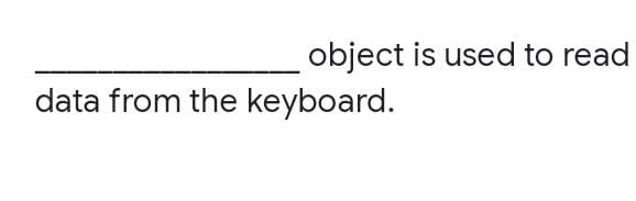 object is used to read
data from the keyboard.