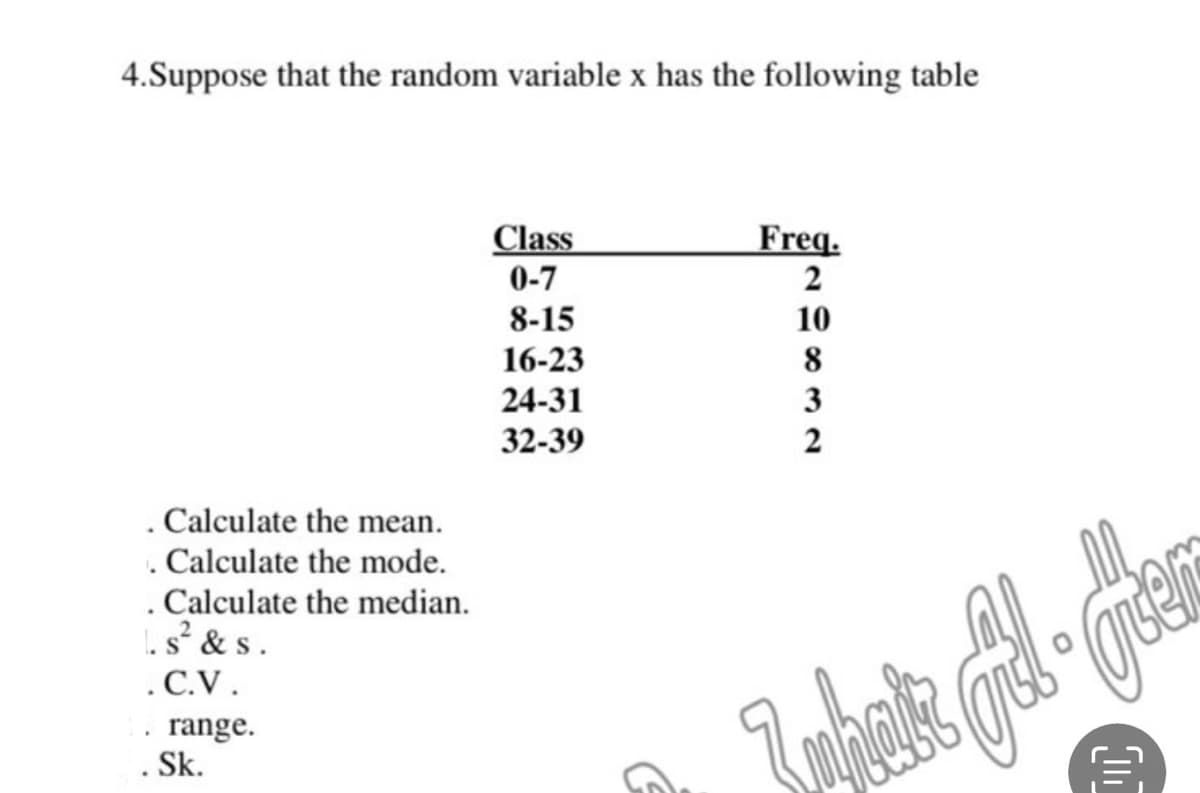 4.Suppose that the random variable x has the following table
Class
Freq.
0-7
2
8-15
10
. Calculate the mean.
. Calculate the mode.
. Calculate the median.
1. s² & s.
.C.V.
range.
. Sk.
16-23
24-31
32-39
832
whair
Csen
DC