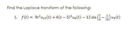 Find the Laplace transform of the following:
1. f(t) = 9t²u₁o(t) + 6(t — 5)³ u₁(t) — 12 sin (-) us(t)
