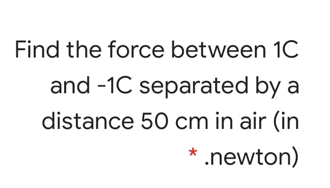 Find the force between 1C
and -1C separated by a
distance 50 cm in air (in
.newton)
