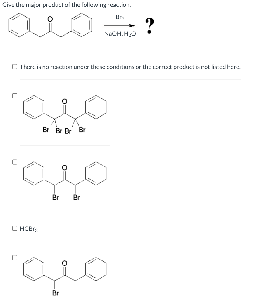 Give the major product of the following reaction.
Br₂
U
There is no reaction under these conditions or the correct product is not listed here.
aio
Br Br Br
NaOH, H₂O
Br
aso
Br
Br
OHCBr3
مية
?