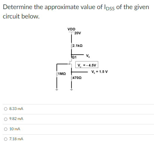 Determine the approximate value of Ipss of the given
circuit below.
VDD
20V
2.1ka
Q1
V. =.4.5V
V, = 1.5 V
1MQ
4700
O 8.33 mA
9.82 mA
10 mA
O 7.18 mA
