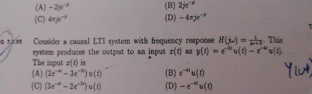 Consider a causal LTI system with frequency response H(jw) =. This
system produces the output to an input z(t) as y(t) = e" u(t) – e“u(t).
The input r(t) is
(A) (2e“– 3e) u(t)
(C) (3e – 2e"") u(1)
2 7,1.55
%3D
(B) e"u(t)
(D) - e-u(t)
