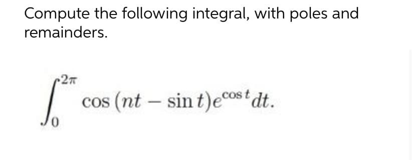 Compute the following integral, with poles and
remainders.
2π
cos (nt sin t)ecost dt.
-
Jo
