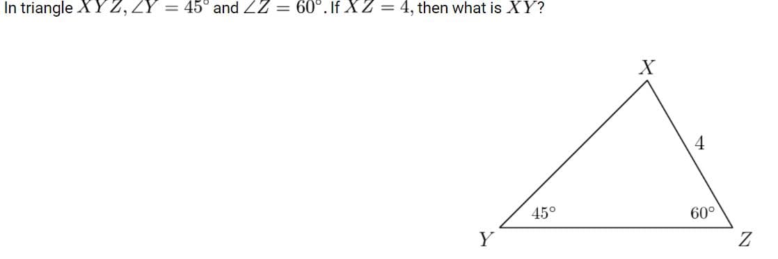In triangle XY Z, ŻY = 45° and ZZ = 60°. If XZ = 4, then what is XY?
X
4
45°
60°
Y
Z
