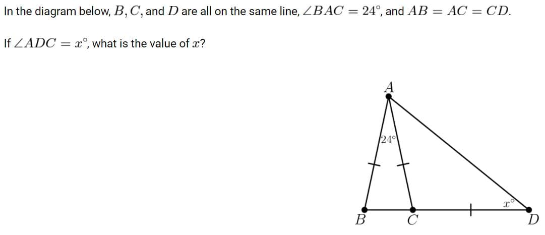 In the diagram below, B, C, and D are all on the same line, ZBÁC = 24°, and AB = AC = CD.
If ZADC =
x°, what is the value of x?
24
B
