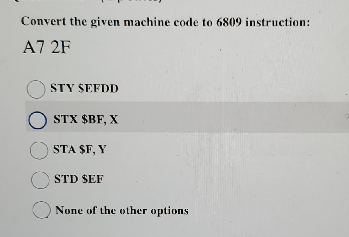 Convert the given machine code to 6809 instruction:
A7 2F
STY $EFDD
STX $BF, X
STA $F, Y
STD $EF
None of the other options
