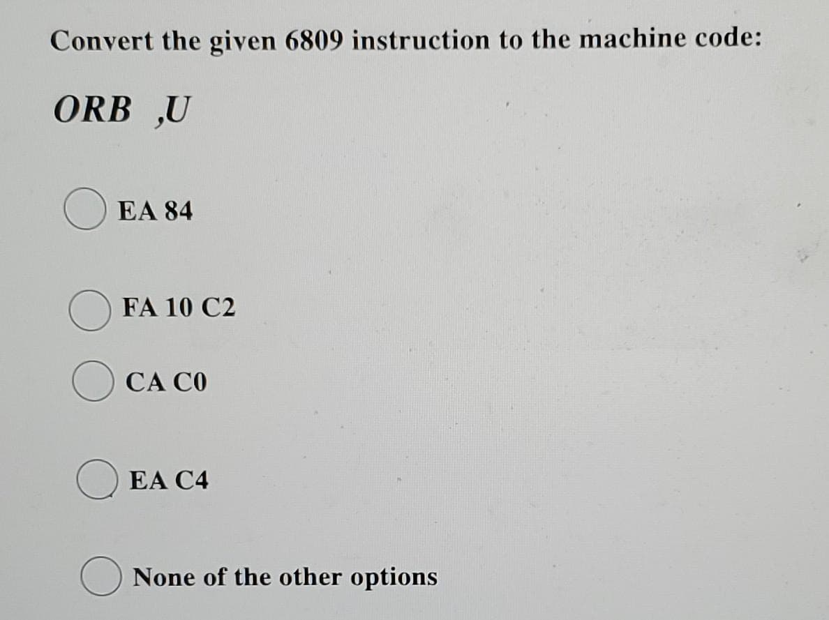 Convert the given 6809 instruction to the machine code:
ORB „U
O EA 84
FA 10 C2
CA CO
EA C4
None of the other options
