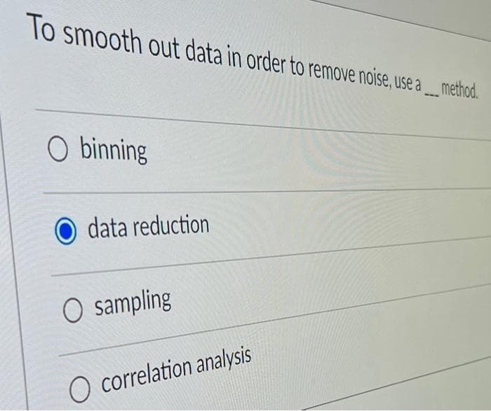 To smooth out data in order to remove noise, use a. ... method.d.
O binning
data reduction
O sampling
correlation analysis