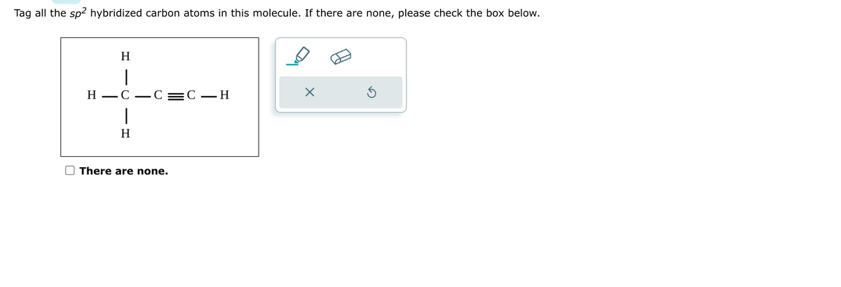 Tag all the sp² hybridized carbon atoms in this molecule. If there are none, please check the box below.
H
H-C-C
|
H
There are none.
C-H
X
