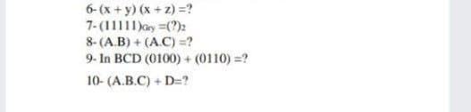 6-(x +y) (x + z) =?
7- (11111)ary =(?)2
8- (A.B) + (A.C) =?
9- In BCD (0100) + (0110) =?
10- (A.B.C) + D=?
