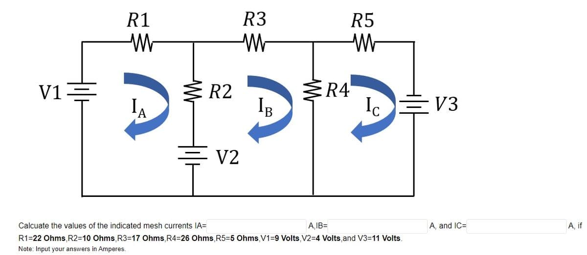 R1
R3
R5
V1=
IA
R2
IB
Ic V3
E V2
Calcuate the values of the indicated mesh currents IA=
A,IB=
A, and IC=
А, f
R1=22 Ohms,R2=10 Ohms,R3=17 Ohms, R4=26 Ohms, R5=5 Ohms,V1=9 Volts,V2=4 Volts, and V3=11 Volts.
Note: Input your answers in Amperes.

