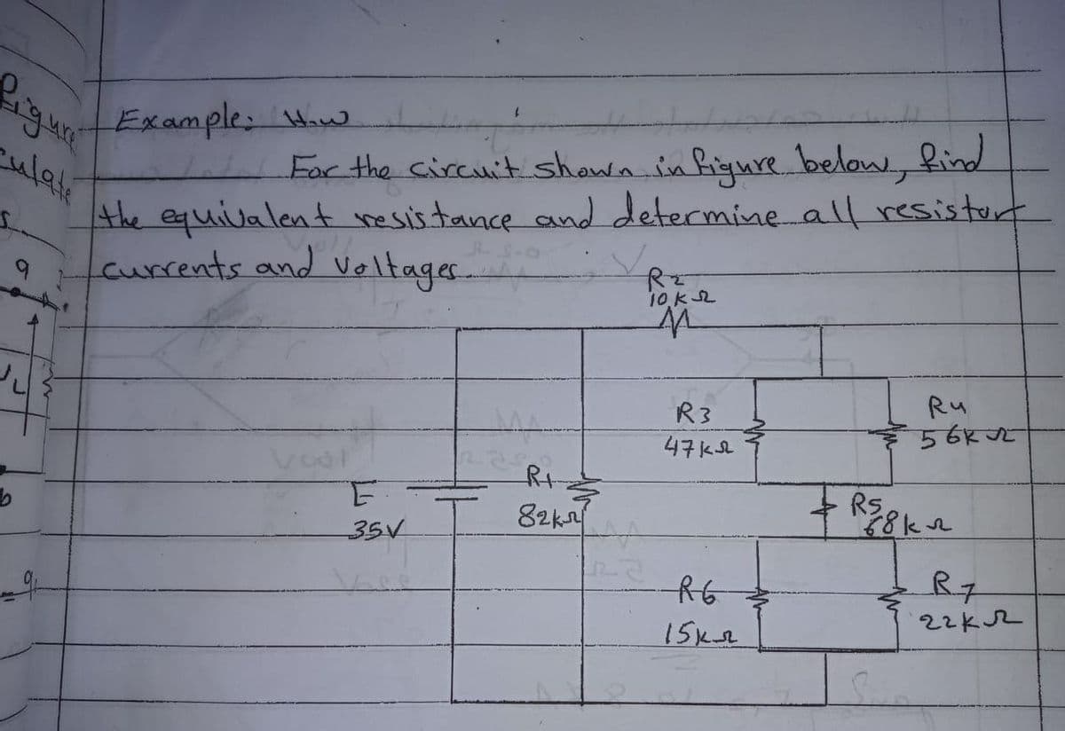 Example: Ww
igure
For the circuit shown in Rigure belon,find
the equivalent hesis tance aand determinealf resistort
currents and veltager
culati
10 KL
Ru
R3
4구K요
Rt
Rs.
82k
35V
R7
22k2
15ke
