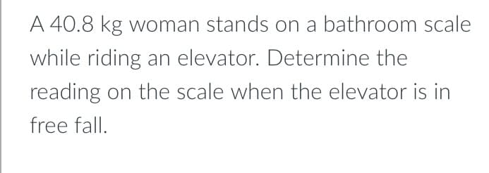 A 40.8 kg woman stands on a bathroom scale
while riding an elevator. Determine the
reading on the scale when the elevator is in
free fall.