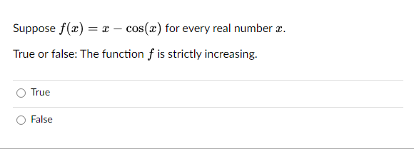 Suppose f(x) = x - cos(x) for every real number .
True or false: The function f is strictly increasing.
True
False