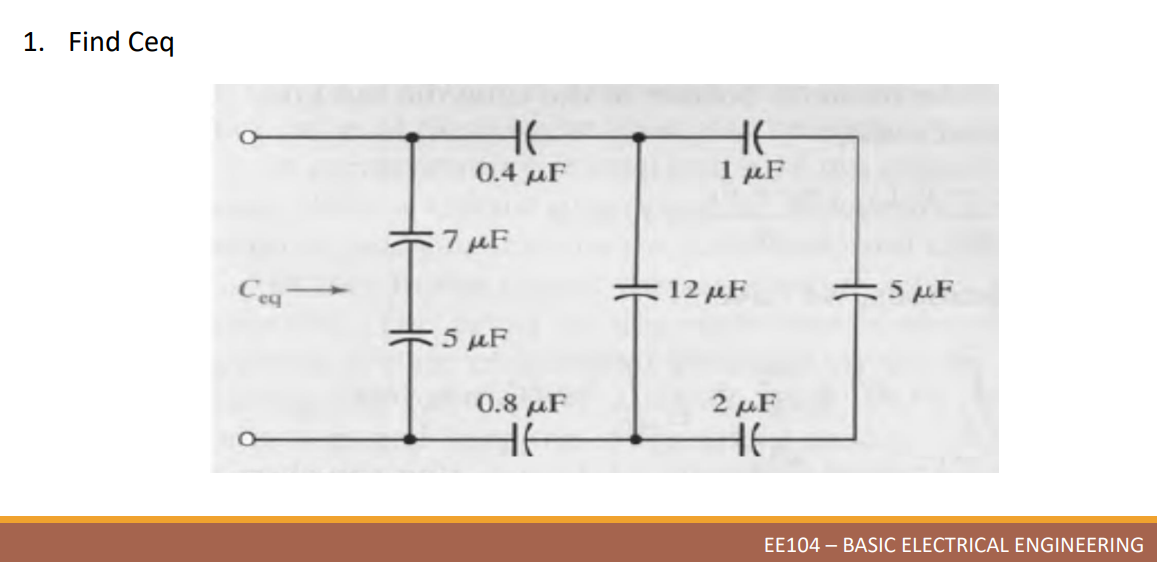 1. Find Ceq
Ceq
HE
0.4 μF
7μF
5 μF
0.8 μF
HE
HE
1 μF
12 μF
: 5 μF
EE104 - BASIC ELECTRICAL ENGINEERING
2 μF
HE